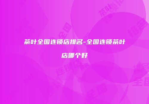 茶叶全国连锁店排名-全国连锁茶叶店哪个好
