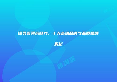 探寻普洱茶魅力：十大高端品牌与品质巅峰解析