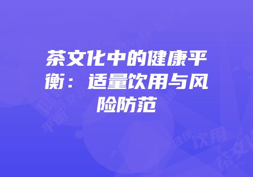 茶文化中的健康平衡：适量饮用与风险防范