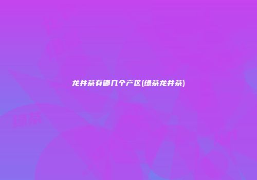 龙井茶有哪几个产区(绿茶龙井茶)