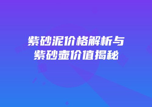 紫砂泥价格解析与紫砂壶价值揭秘