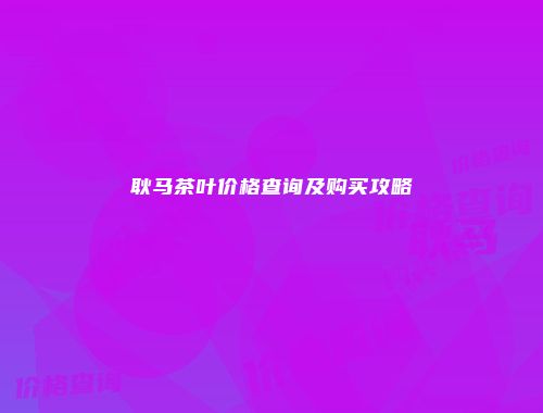耿马茶叶价格查询及购买攻略