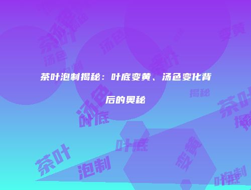 茶叶泡制揭秘：叶底变黄、汤色变化背后的奥秘