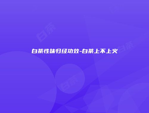 白茶性味归经功效-白茶上不上火
