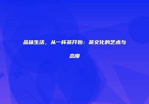 品味生活，从一杯茶开始：茶文化的艺术与态度