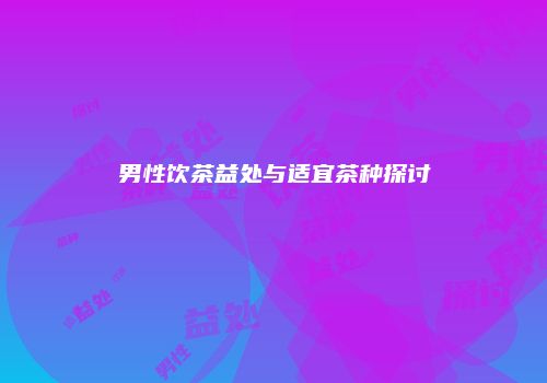 男性饮茶益处与适宜茶种探讨