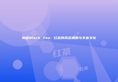 揭秘Black Tea：红茶的命名渊源与丰富文化