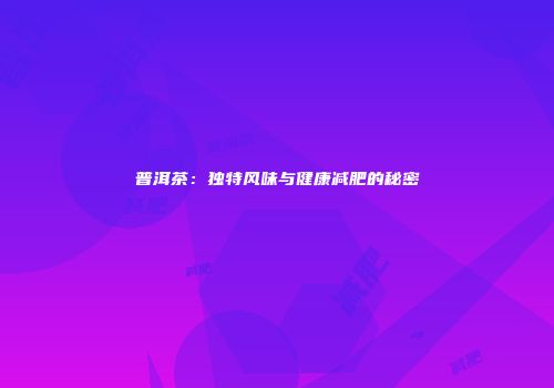 普洱茶：独特风味与健康减肥的秘密