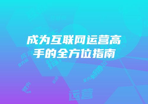 成为互联网运营高手的全方位指南