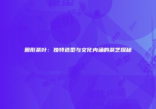 圈形茶叶：独特造型与文化内涵的茶艺探秘