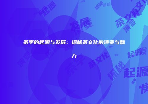 茶字的起源与发展：探秘茶文化的演变与魅力