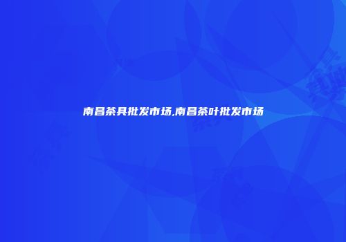 南昌茶具批发市场,南昌茶叶批发市场