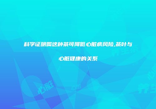 科学证明喝这种茶可降低心脏病风险,茶叶与心脏健康的关系
