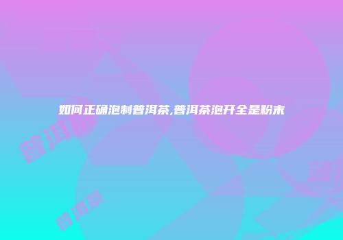如何正确泡制普洱茶,普洱茶泡开全是粉末