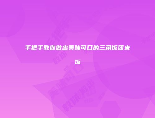 手把手教你做出美味可口的三角饭团米饭