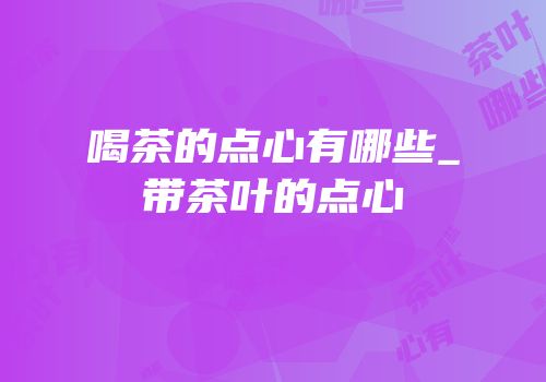 喝茶的点心有哪些_带茶叶的点心