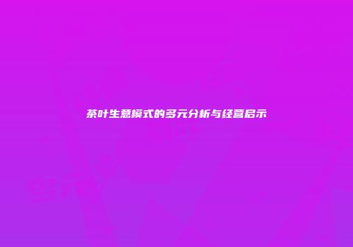 茶叶生意模式的多元分析与经营启示