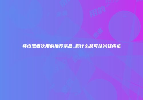 痔疮患者饮用的推荐茶品_喝什么茶可以减轻痔疮