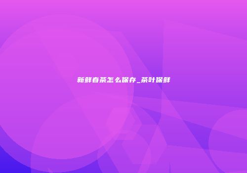 新鲜春茶怎么保存_茶叶保鲜