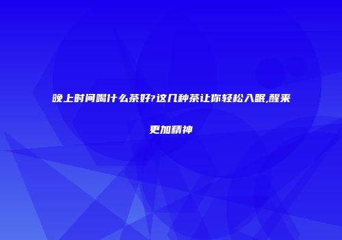 晚上时间喝什么茶好?这几种茶让你轻松入眠,醒来更加精神