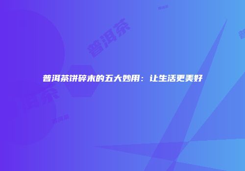 普洱茶饼碎末的五大妙用：让生活更美好