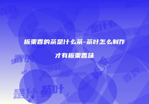 板栗香的茶是什么茶-茶叶怎么制作才有板栗香味
