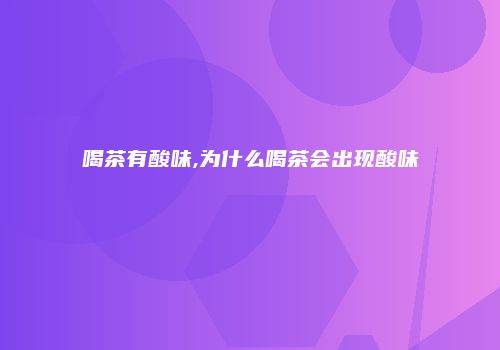 喝茶有酸味,为什么喝茶会出现酸味