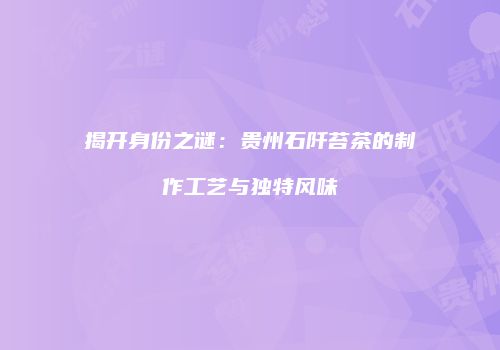 揭开身份之谜：贵州石阡苔茶的制作工艺与独特风味