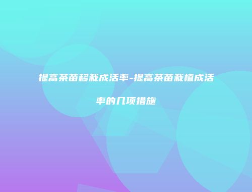 提高茶苗移栽成活率-提高茶苗栽植成活率的几项措施
