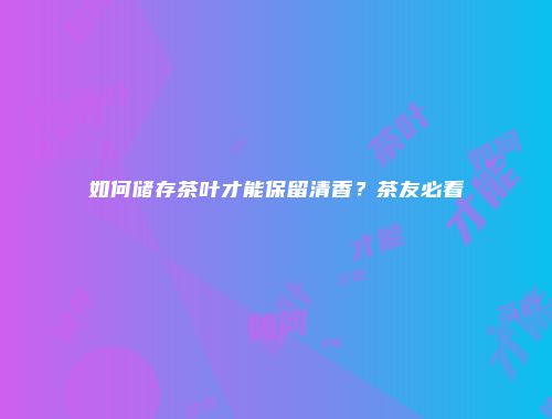 如何储存茶叶才能保留清香？茶友必看