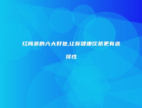 红梅茶的六大好处,让你健康饮茶更有选择性
