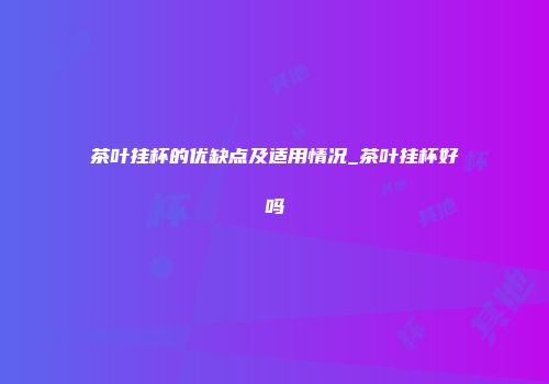 茶叶挂杯的优缺点及适用情况_茶叶挂杯好吗