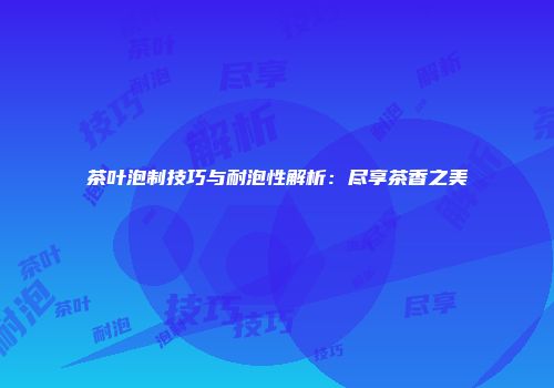 茶叶泡制技巧与耐泡性解析：尽享茶香之美