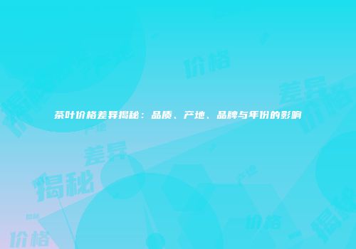 茶叶价格差异揭秘：品质、产地、品牌与年份的影响