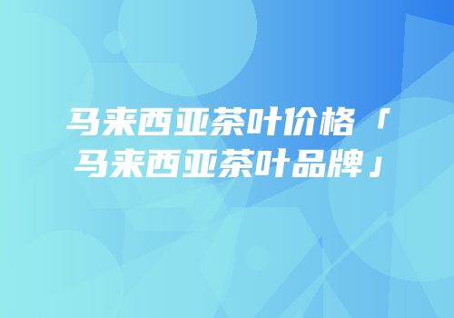 马来西亚茶叶价格「马来西亚茶叶品牌」