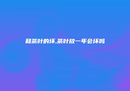 和茶叶的坏,茶叶放一年会坏吗