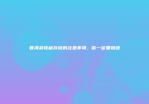 普洱茶收藏存放的注意事项，你一定要知道