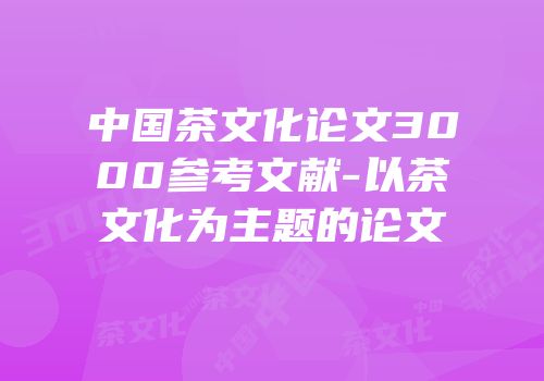 中国茶文化论文3000参考文献-以茶文化为主题的论文