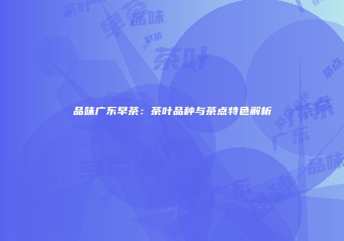 品味广东早茶：茶叶品种与茶点特色解析