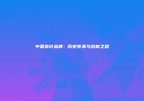 中国茶叶品牌：历史传承与创新之路