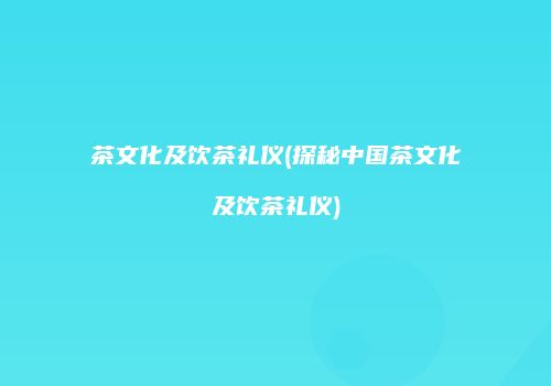 茶文化及饮茶礼仪(探秘中国茶文化及饮茶礼仪)