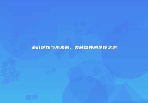 茶叶炖鸡与小米粥：美味营养的烹饪之道