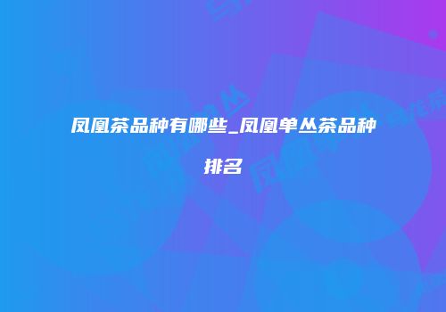 凤凰茶品种有哪些_凤凰单丛茶品种排名
