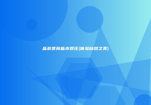 品茶赏荷临水观花(体验自然之美)