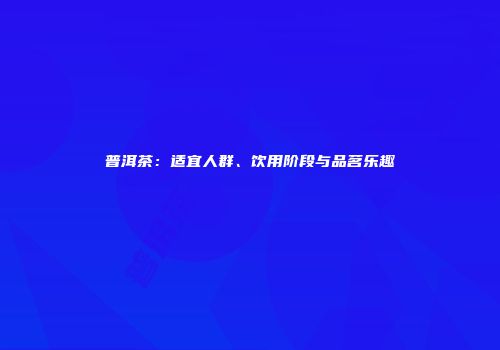 普洱茶：适宜人群、饮用阶段与品茗乐趣