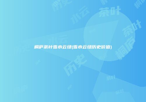 桐庐茶叶雪水云绿(雪水云绿历史价值)