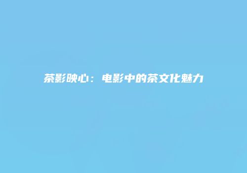 茶影映心：电影中的茶文化魅力