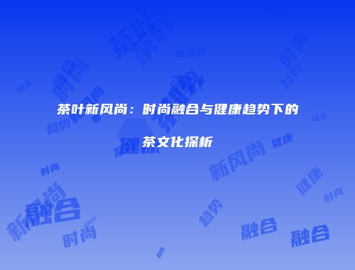 茶叶新风尚：时尚融合与健康趋势下的茶文化探析