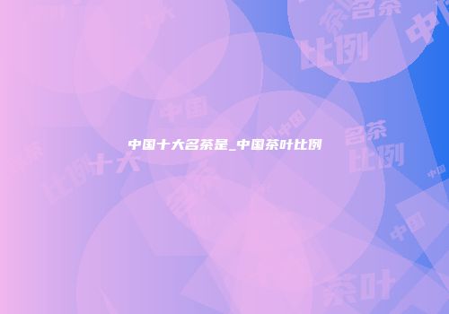 中国十大名茶是_中国茶叶比例