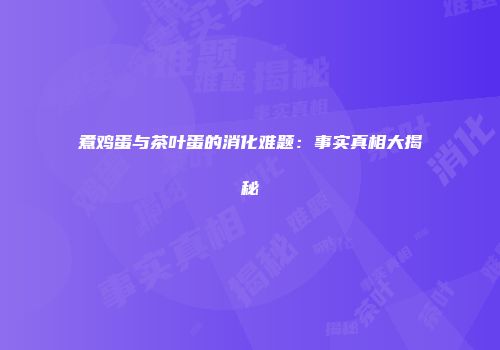 煮鸡蛋与茶叶蛋的消化难题：事实真相大揭秘